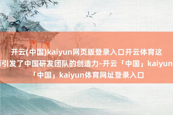 开云(中国)kaiyun网页版登录入口开云体育这种资源的缺少反而引发了中国研发团队的创造力-开云「中国」kaiyun体育网址登录入口
