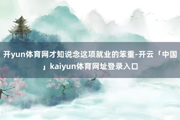开yun体育网才知说念这项就业的笨重-开云「中国」kaiyun体育网址登录入口