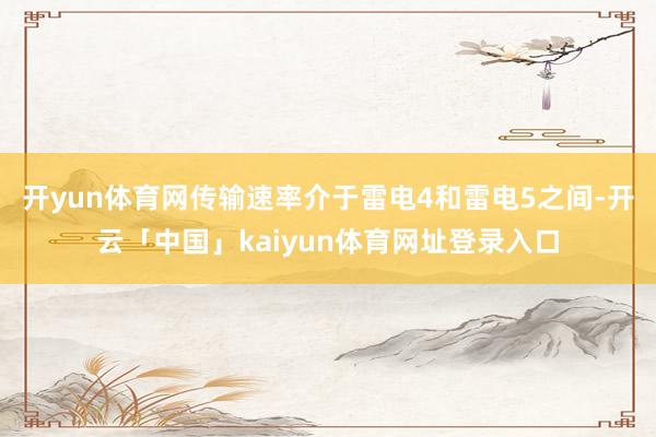 开yun体育网传输速率介于雷电4和雷电5之间-开云「中国」kaiyun体育网址登录入口