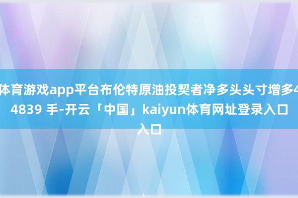 体育游戏app平台布伦特原油投契者净多头头寸增多44839 手-开云「中国」kaiyun体育网址登录入口