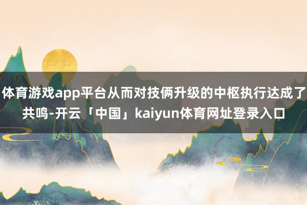 体育游戏app平台从而对技俩升级的中枢执行达成了共鸣-开云「中国」kaiyun体育网址登录入口