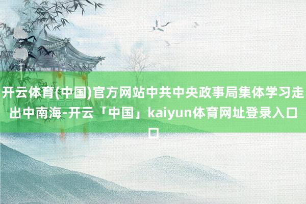 开云体育(中国)官方网站中共中央政事局集体学习走出中南海-开云「中国」kaiyun体育网址登录入口