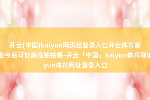 开云(中国)kaiyun网页版登录入口开云体育泰西动力企业今后可能濒临铀枯竭-开云「中国」kaiyun体育网址登录入口