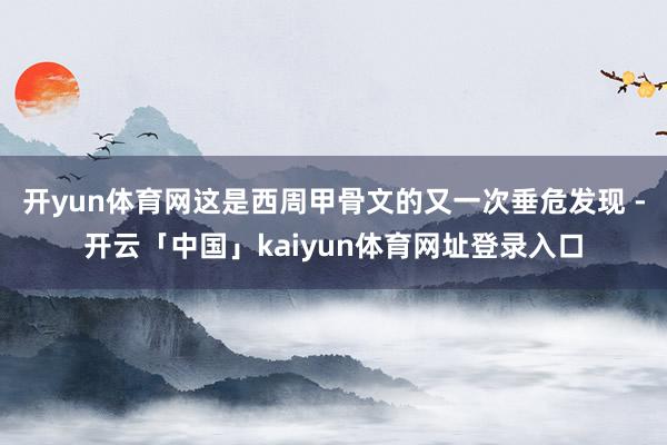 开yun体育网这是西周甲骨文的又一次垂危发现 -开云「中国」kaiyun体育网址登录入口