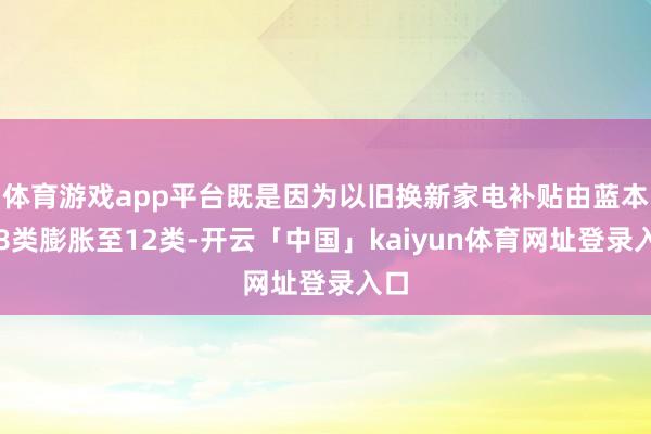 体育游戏app平台既是因为以旧换新家电补贴由蓝本的8类膨胀至12类-开云「中国」kaiyun体育网址登录入口