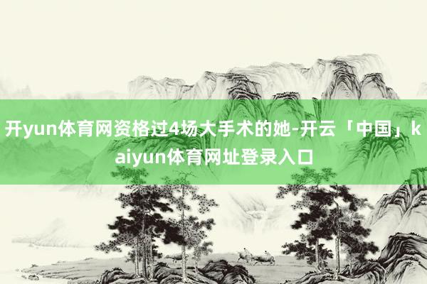 开yun体育网资格过4场大手术的她-开云「中国」kaiyun体育网址登录入口