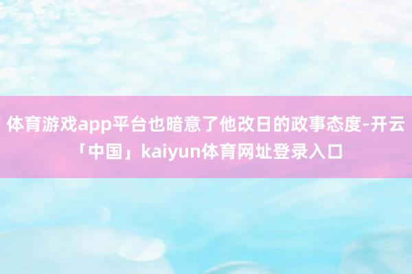 体育游戏app平台也暗意了他改日的政事态度-开云「中国」kaiyun体育网址登录入口
