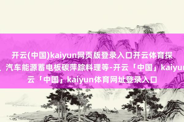 开云(中国)kaiyun网页版登录入口开云体育探索开展汽车碳排放、汽车能源蓄电板碳萍踪料理等-开云「中国」kaiyun体育网址登录入口