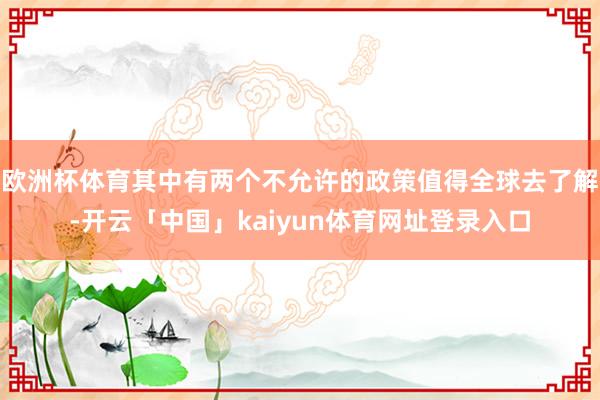 欧洲杯体育其中有两个不允许的政策值得全球去了解-开云「中国」kaiyun体育网址登录入口