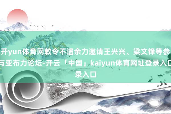 开yun体育网敕令不遗余力邀请王兴兴、梁文锋等参与亚布力论坛-开云「中国」kaiyun体育网址登录入口