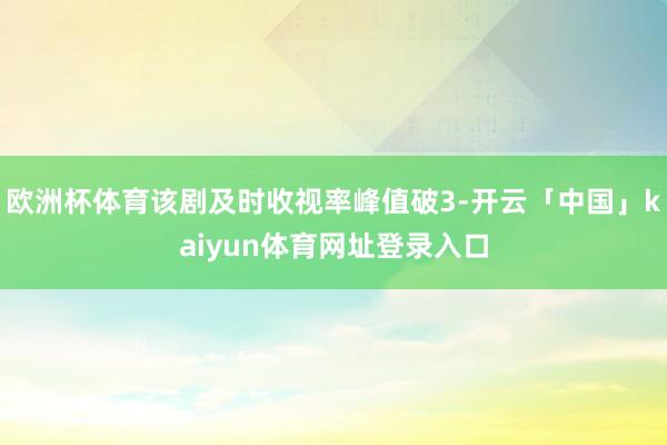 欧洲杯体育该剧及时收视率峰值破3-开云「中国」kaiyun体育网址登录入口