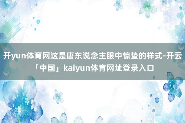开yun体育网这是唐东说念主眼中惊蛰的样式-开云「中国」kaiyun体育网址登录入口