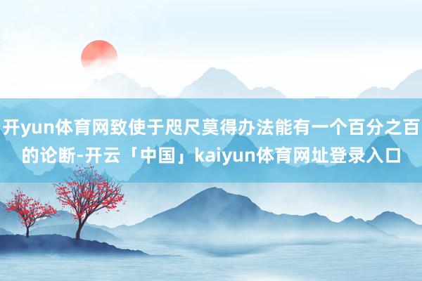 开yun体育网致使于咫尺莫得办法能有一个百分之百的论断-开云「中国」kaiyun体育网址登录入口