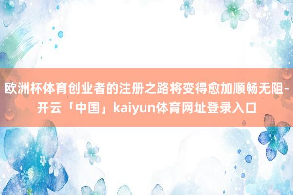 欧洲杯体育创业者的注册之路将变得愈加顺畅无阻-开云「中国」kaiyun体育网址登录入口