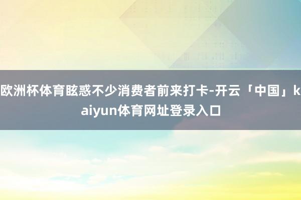 欧洲杯体育眩惑不少消费者前来打卡-开云「中国」kaiyun体育网址登录入口