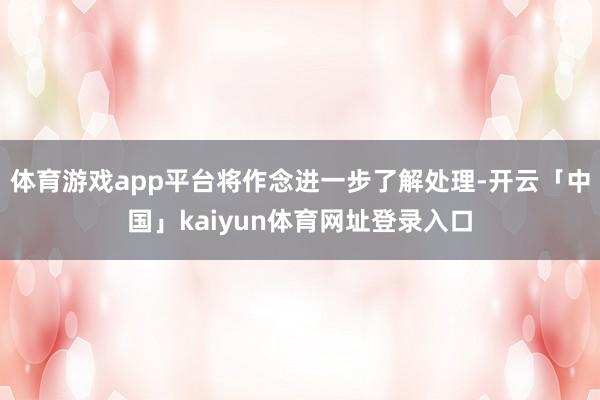 体育游戏app平台将作念进一步了解处理-开云「中国」kaiyun体育网址登录入口