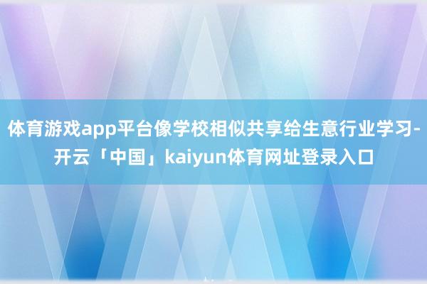 体育游戏app平台像学校相似共享给生意行业学习-开云「中国」kaiyun体育网址登录入口