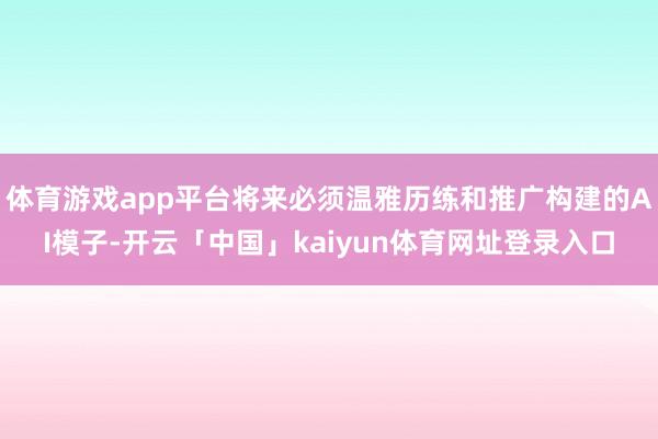 体育游戏app平台将来必须温雅历练和推广构建的AI模子-开云「中国」kaiyun体育网址登录入口