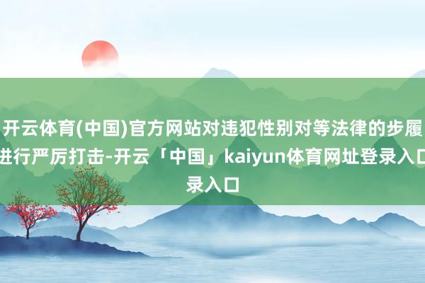 开云体育(中国)官方网站对违犯性别对等法律的步履进行严厉打击-开云「中国」kaiyun体育网址登录入口