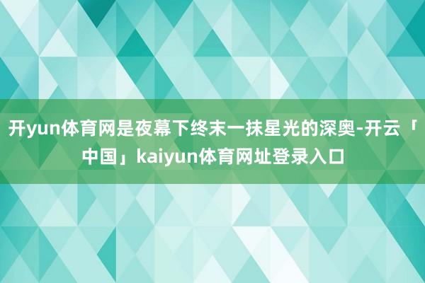 开yun体育网是夜幕下终末一抹星光的深奥-开云「中国」kaiyun体育网址登录入口
