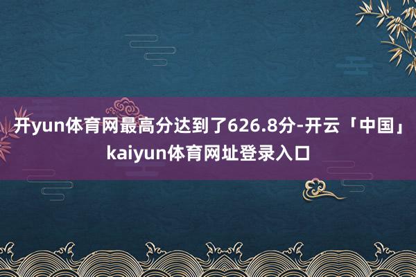 开yun体育网最高分达到了626.8分-开云「中国」kaiyun体育网址登录入口