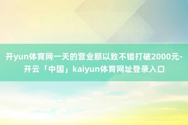 开yun体育网一天的营业额以致不错打破2000元-开云「中国」kaiyun体育网址登录入口
