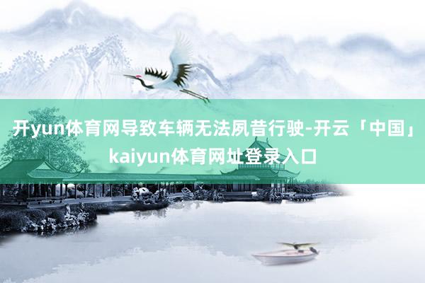 开yun体育网导致车辆无法夙昔行驶-开云「中国」kaiyun体育网址登录入口