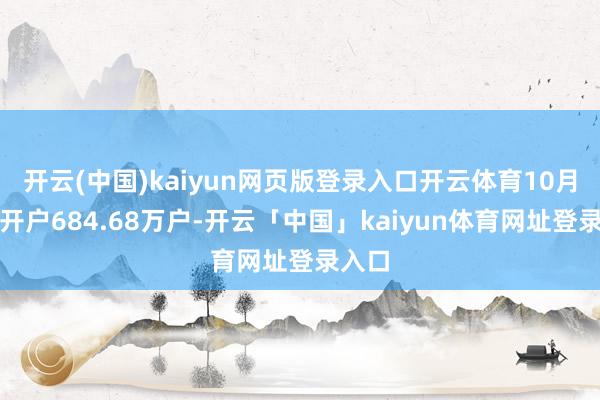 开云(中国)kaiyun网页版登录入口开云体育10月份新开户684.68万户-开云「中国」kaiyun体育网址登录入口